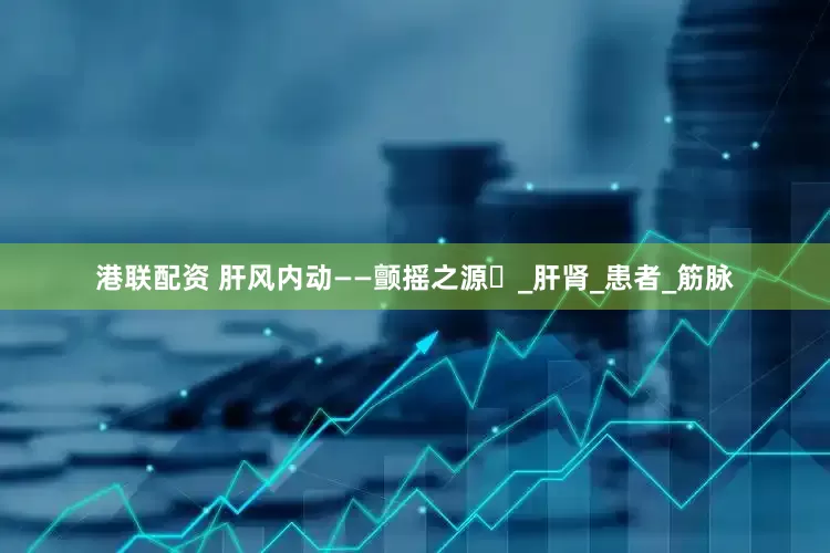 港联配资 肝风内动——颤摇之源‌_肝肾_患者_筋脉