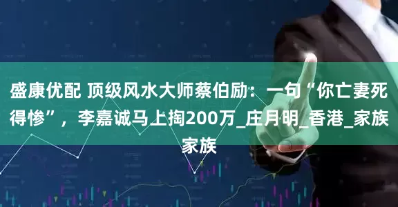 盛康优配 顶级风水大师蔡伯励：一句“你亡妻死得惨”，李嘉诚马上掏200万_庄月明_香港_家族