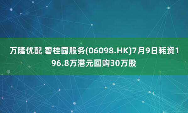万隆优配 碧桂园服务(06098.HK)7月9日耗资196.8万港元回购30万股