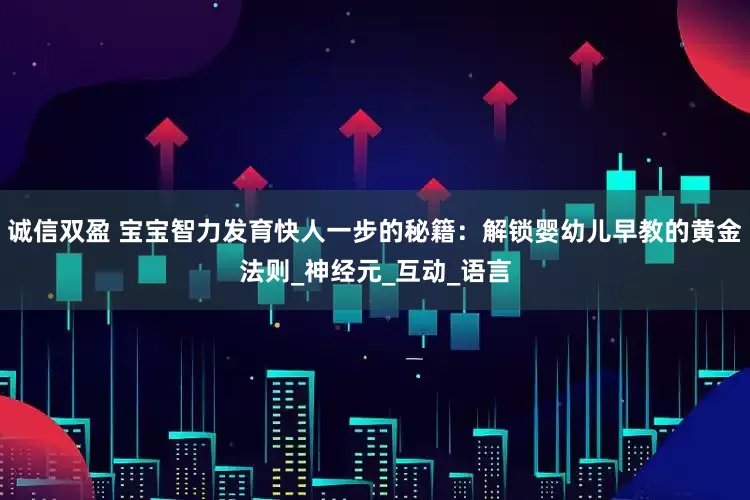 诚信双盈 宝宝智力发育快人一步的秘籍：解锁婴幼儿早教的黄金法则_神经元_互动_语言