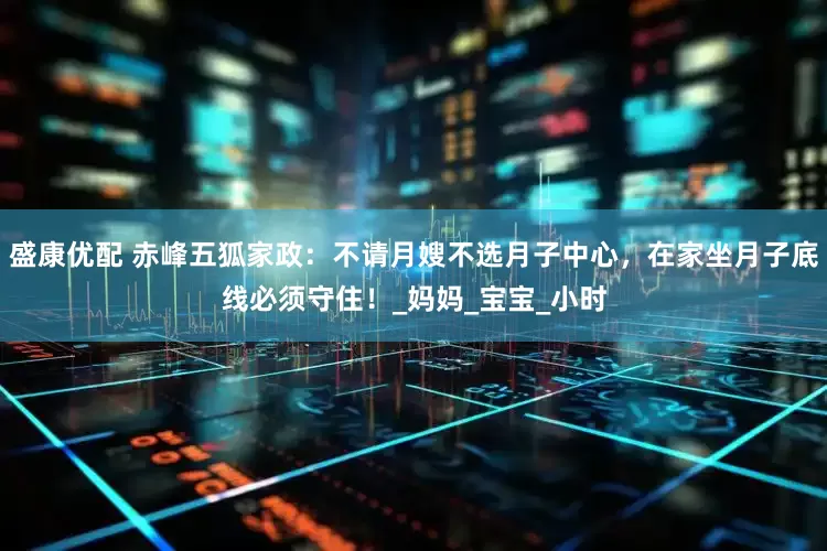 盛康优配 赤峰五狐家政：不请月嫂不选月子中心，在家坐月子底线必须守住！_妈妈_宝宝_小时