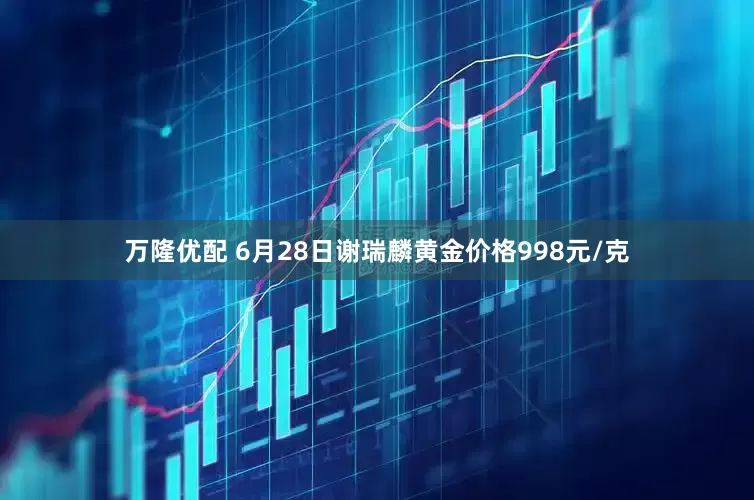 万隆优配 6月28日谢瑞麟黄金价格998元/克