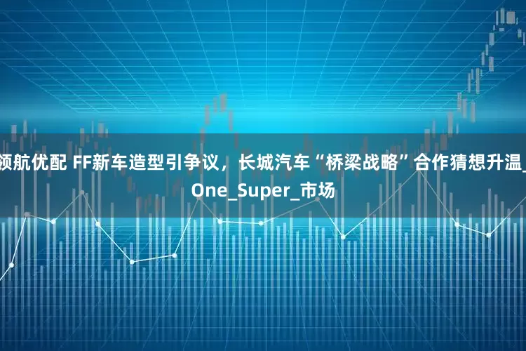 领航优配 FF新车造型引争议，长城汽车“桥梁战略”合作猜想升温_One_Super_市场