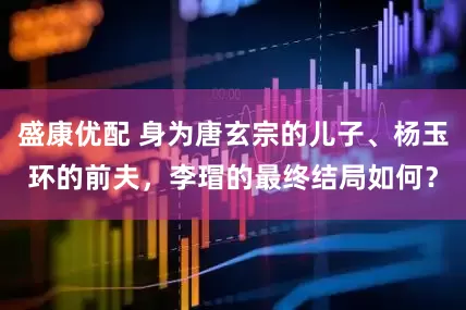 盛康优配 身为唐玄宗的儿子、杨玉环的前夫，李瑁的最终结局如何？