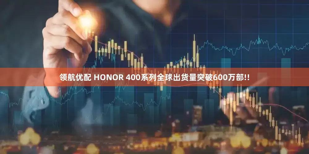 领航优配 HONOR 400系列全球出货量突破600万部!!