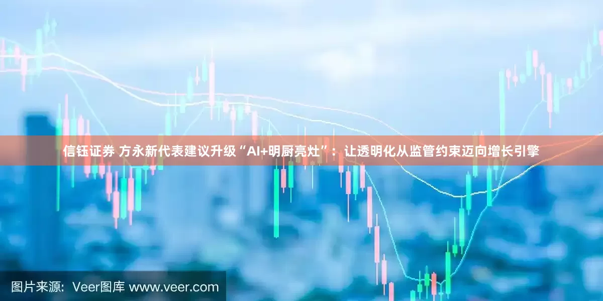 信钰证券 方永新代表建议升级“AI+明厨亮灶”：让透明化从监管约束迈向增长引擎