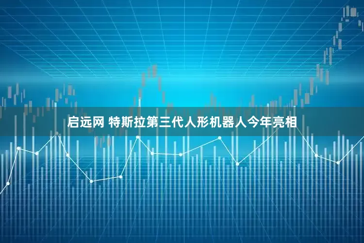 启远网 特斯拉第三代人形机器人今年亮相