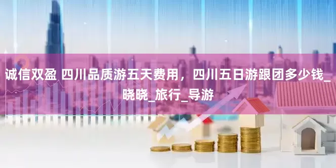 诚信双盈 四川品质游五天费用，四川五日游跟团多少钱_晓晓_旅行_导游