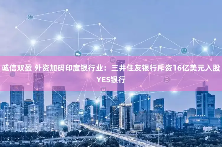 诚信双盈 外资加码印度银行业：三井住友银行斥资16亿美元入股YES银行