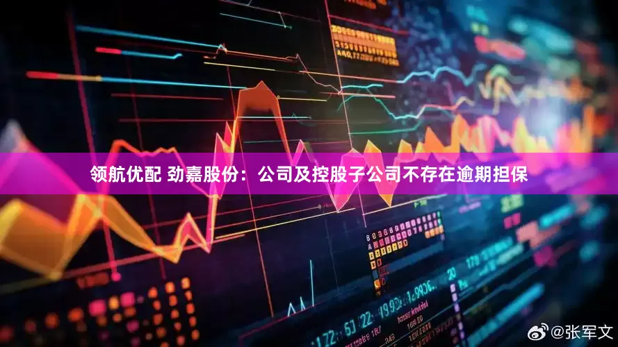 领航优配 劲嘉股份：公司及控股子公司不存在逾期担保