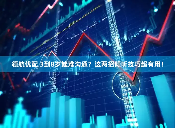 领航优配 3到8岁娃难沟通？这两招倾听技巧超有用！