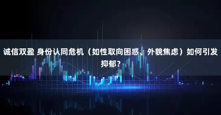 诚信双盈 身份认同危机（如性取向困惑、外貌焦虑）如何引发抑郁？