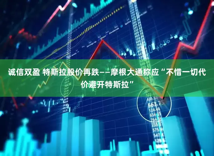 诚信双盈 特斯拉股价再跌——摩根大通称应“不惜一切代价避开特斯拉”