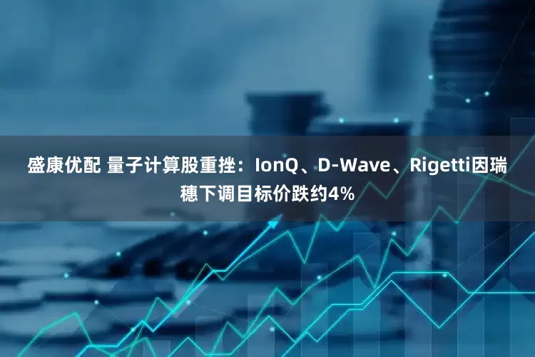 盛康优配 量子计算股重挫：IonQ、D-Wave、Rigetti因瑞穗下调目标价跌约4%