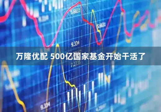 万隆优配 500亿国家基金开始干活了