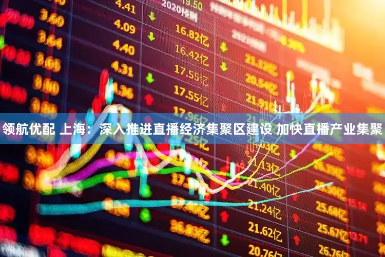 领航优配 上海：深入推进直播经济集聚区建设 加快直播产业集聚